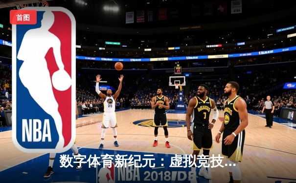 数字体育新纪元：虚拟竞技如何重塑全球体育产业格局