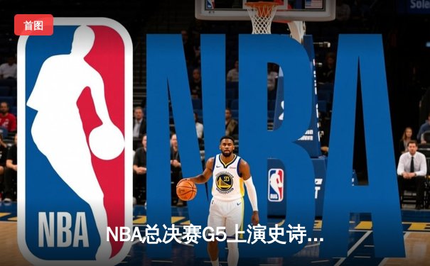 NBA总决赛G5上演史诗逆转！掘金主场加时险胜热火夺赛点