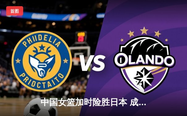 中国女篮加时险胜日本 成功卫冕亚运会冠军