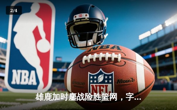 雄鹿加时鏖战险胜篮网，字母哥44分率队捍卫主场 - 2