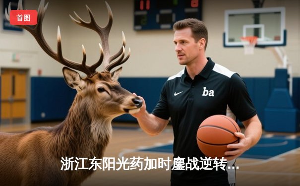 浙江东阳光药加时鏖战逆转山东高速，胡金秋33+16统治内线