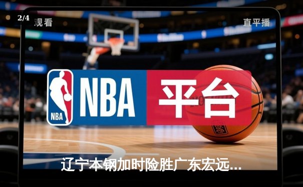 辽宁本钢加时险胜广东宏远 CBA总决赛上演史诗级对决 - 2